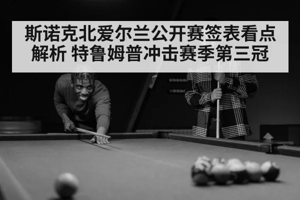 斯诺克北爱尔兰公开赛签表看点解析 特鲁姆普冲击赛季第三冠