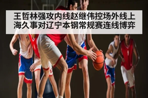 王哲林强攻内线赵继伟控场外线上海久事对辽宁本钢常规赛连线博弈